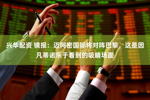 兴华配资 镜报：迈阿密国际将对阵巴黎，这是因凡蒂诺乐于看到的吸睛场面