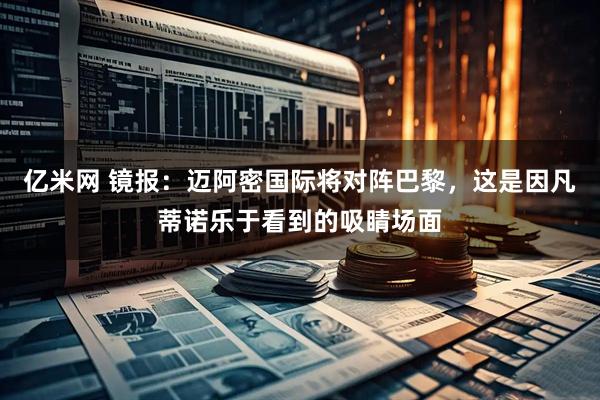 亿米网 镜报：迈阿密国际将对阵巴黎，这是因凡蒂诺乐于看到的吸睛场面