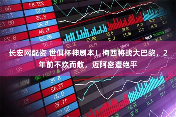 长宏网配资 世俱杯神剧本！梅西将战大巴黎，2年前不欢而散，迈阿密遭绝平