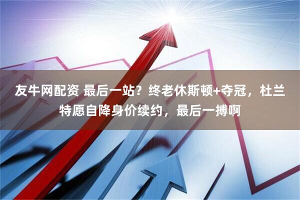 友牛网配资 最后一站？终老休斯顿+夺冠，杜兰特愿自降身价续约，最后一搏啊