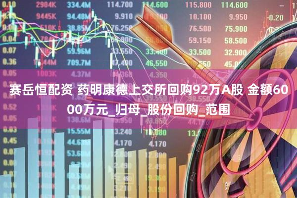赛岳恒配资 药明康德上交所回购92万A股 金额6000万元_归母_股份回购_范围