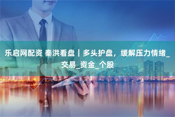 乐启网配资 秦洪看盘｜多头护盘，缓解压力情绪_交易_资金_个股