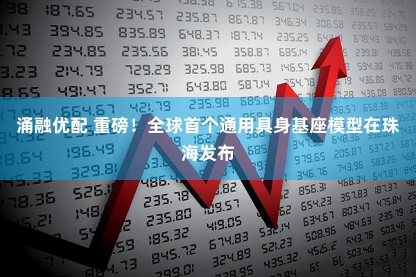 涌融优配 重磅！全球首个通用具身基座模型在珠海发布