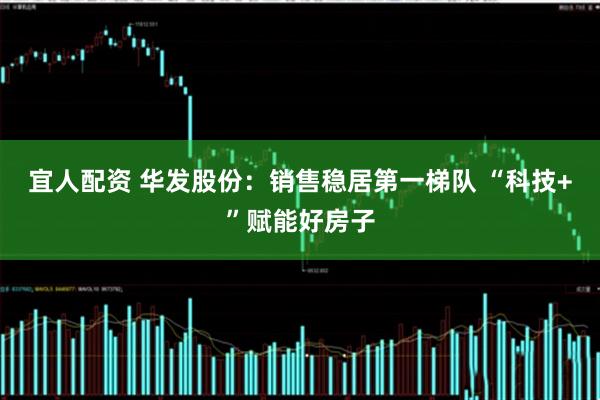 宜人配资 华发股份：销售稳居第一梯队 “科技+”赋能好房子
