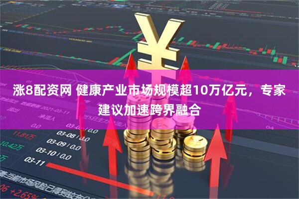 涨8配资网 健康产业市场规模超10万亿元，专家建议加速跨界融合