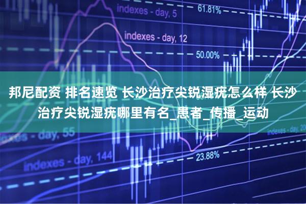 邦尼配资 排名速览 长沙治疗尖锐湿疣怎么样 长沙治疗尖锐湿疣哪里有名_患者_传播_运动