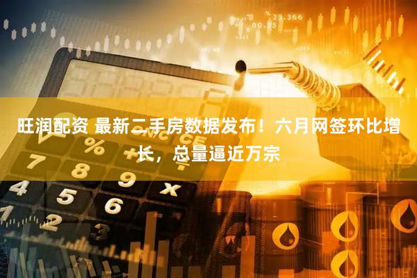 旺润配资 最新二手房数据发布！六月网签环比增长，总量逼近万宗