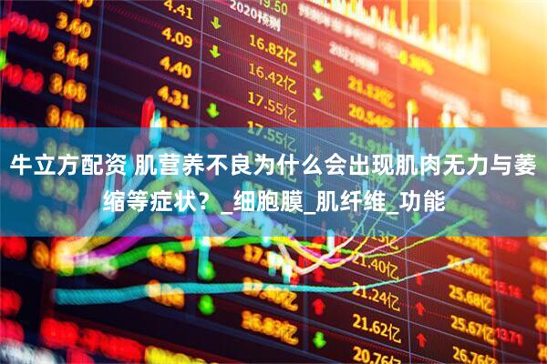 牛立方配资 肌营养不良为什么会出现肌肉无力与萎缩等症状？_细胞膜_肌纤维_功能
