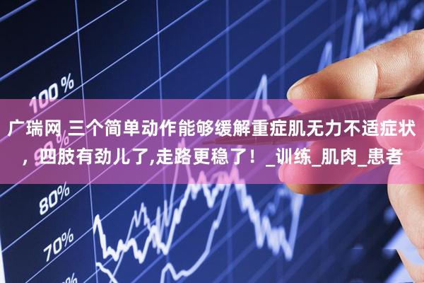 广瑞网 三个简单动作能够缓解重症肌无力不适症状，四肢有劲儿了,走路更稳了！_训练_肌肉_患者