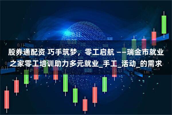 股券通配资 巧手筑梦，零工启航 ——瑞金市就业之家零工培训助力多元就业_手工_活动_的需求