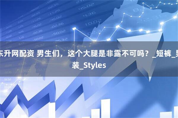 东升网配资 男生们，这个大腿是非露不可吗？_短裤_男装_Styles