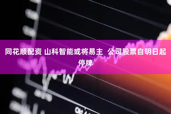 同花顺配资 山科智能或将易主  公司股票自明日起停牌