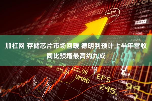 加杠网 存储芯片市场回暖 德明利预计上半年营收同比预增最高约九成