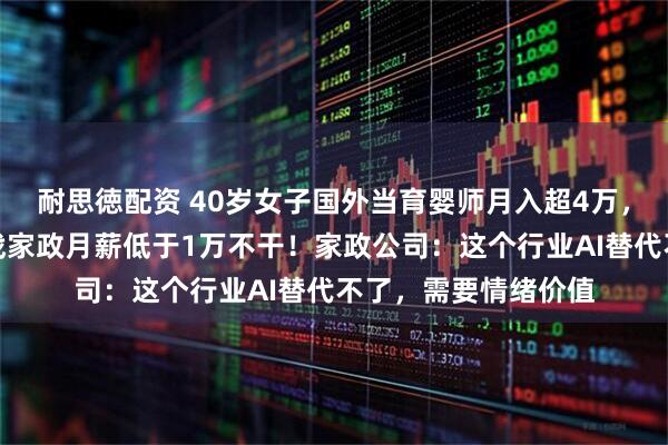 耐思徳配资 40岁女子国外当育婴师月入超4万，装修公司女老板转战家政月薪低于1万不干！家政公司：这个行业AI替代不了，需要情绪价值