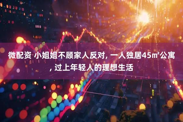 微配资 小姐姐不顾家人反对, 一人独居45㎡公寓, 过上年轻人的理想生活