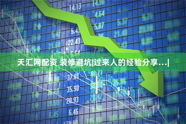 天汇网配资 装修避坑|过来人的经验分享…|
