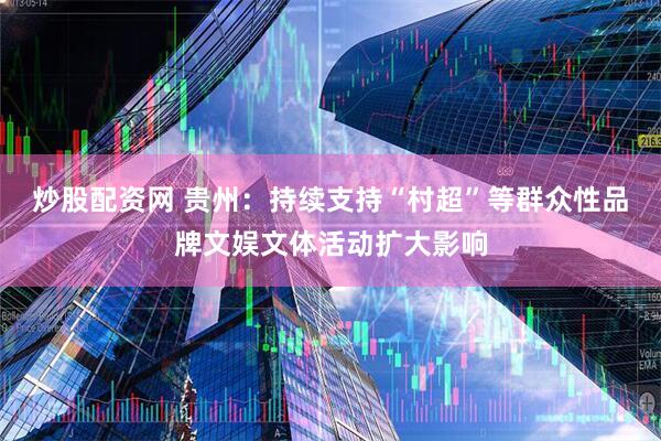 炒股配资网 贵州：持续支持“村超”等群众性品牌文娱文体活动扩大影响
