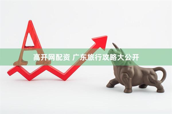 高开网配资 广东旅行攻略大公开