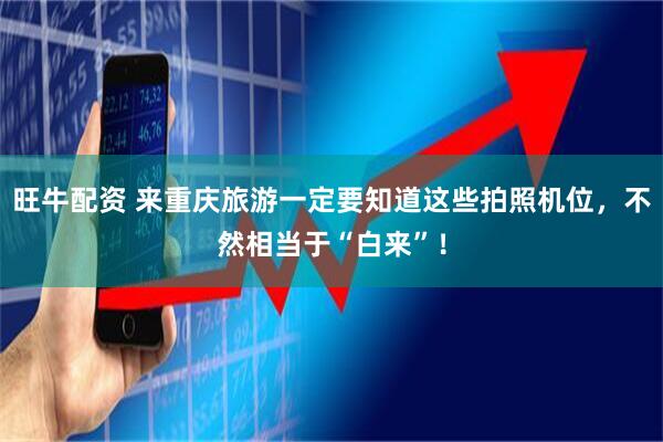 旺牛配资 来重庆旅游一定要知道这些拍照机位，不然相当于“白来”！