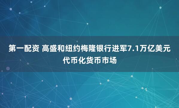 第一配资 高盛和纽约梅隆银行进军7.1万亿美元代币化货币市场