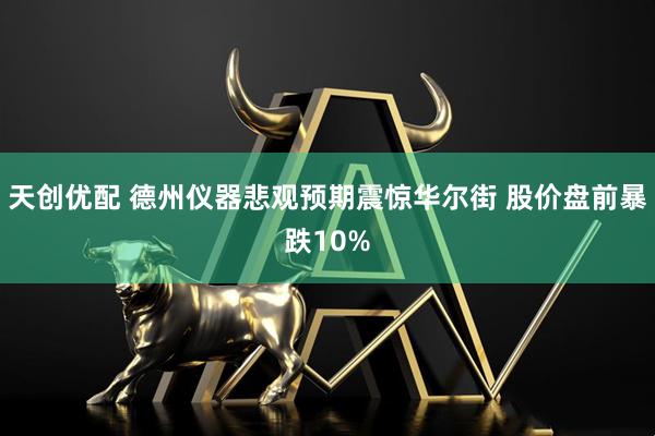 天创优配 德州仪器悲观预期震惊华尔街 股价盘前暴跌10%