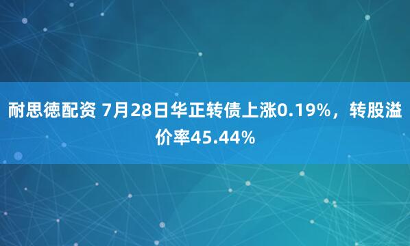 耐思徳配资 7月28日华正转债上涨0.19%，转股溢价率45.44%