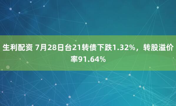 生利配资 7月28日台21转债下跌1.32%，转股溢价率91.64%