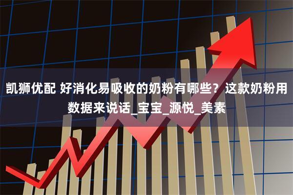 凯狮优配 好消化易吸收的奶粉有哪些？这款奶粉用数据来说话_宝宝_源悦_美素
