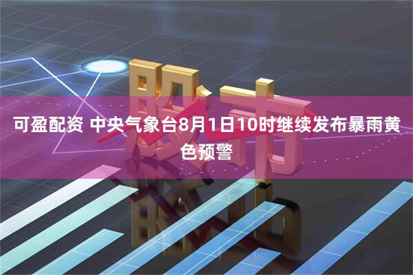 可盈配资 中央气象台8月1日10时继续发布暴雨黄色预警