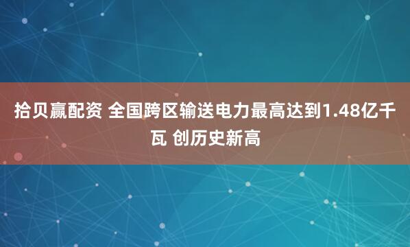 拾贝赢配资 全国跨区输送电力最高达到1.48亿千瓦 创历史新高