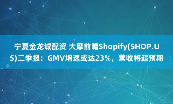 宁夏金龙诚配资 大摩前瞻Shopify(SHOP.US)二季报：GMV增速或达23%，营收将超预期