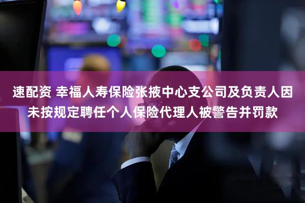 速配资 幸福人寿保险张掖中心支公司及负责人因未按规定聘任个人保险代理人被警告并罚款