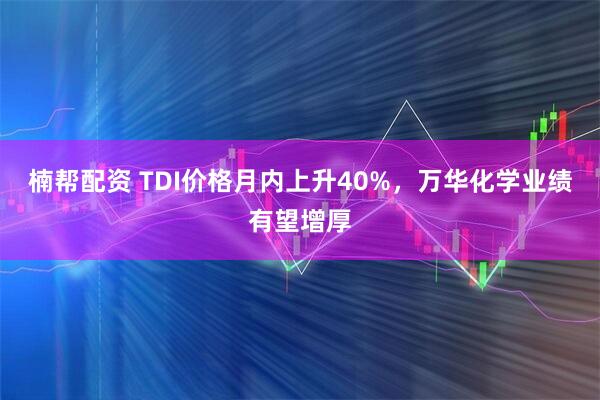 楠帮配资 TDI价格月内上升40%，万华化学业绩有望增厚