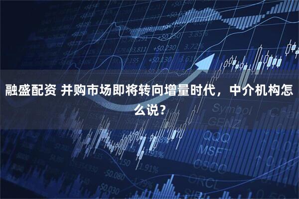 融盛配资 并购市场即将转向增量时代，中介机构怎么说？