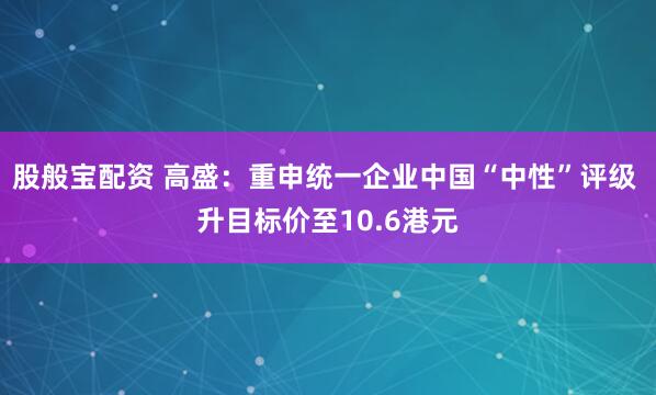 股般宝配资 高盛：重申统一企业中国“中性”评级 升目标价至10.6港元