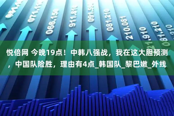 悦倍网 今晚19点！中韩八强战，我在这大胆预测，中国队险胜，理由有4点_韩国队_黎巴嫩_外线