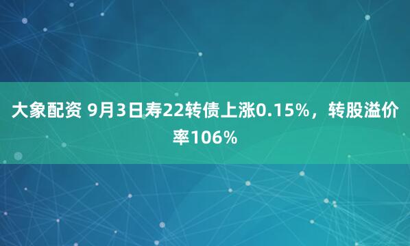 大象配资 9月3日寿22转债上涨0.15%，转股溢价率106%