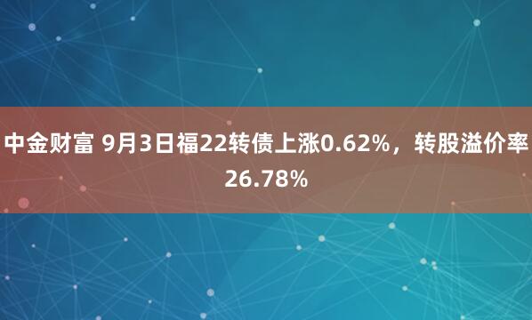 中金财富 9月3日福22转债上涨0.62%，转股溢价率26.78%