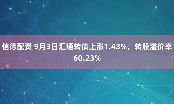 信德配资 9月3日汇通转债上涨1.43%，转股溢价率60.23%