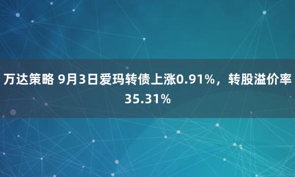 万达策略 9月3日爱玛转债上涨0.91%，转股溢价率35.31%