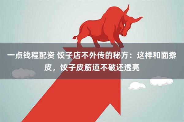 一点钱程配资 饺子店不外传的秘方：这样和面擀皮，饺子皮筋道不破还透亮