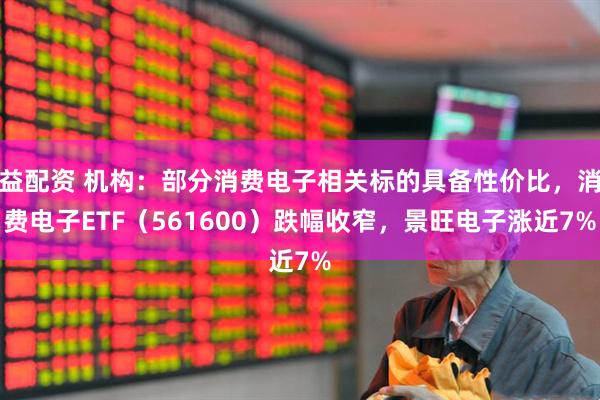 益配资 机构：部分消费电子相关标的具备性价比，消费电子ETF（561600）跌幅收窄，景旺电子涨近7%