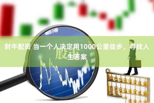财牛配资 当一个人决定用1000公里徒步，寻找人生答案