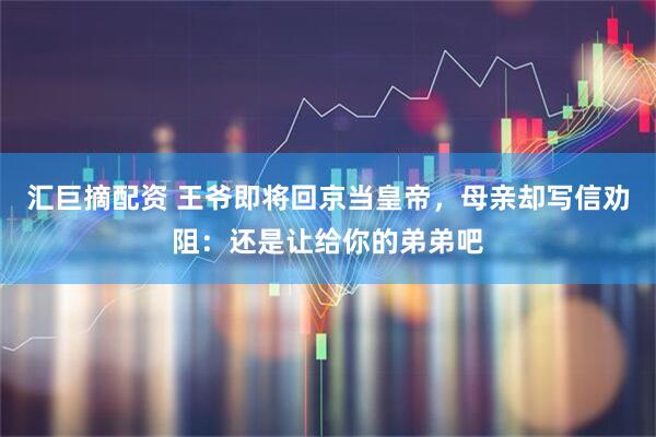 汇巨摘配资 王爷即将回京当皇帝,母亲却写信劝阻:还是让给你的弟弟吧