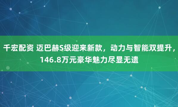 千宏配资 迈巴赫S级迎来新款,动力与智能双提升,146.8万元豪华魅力尽显无遗