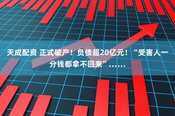 天成配资 正式破产！负债超20亿元！“受害人一分钱都拿不回来”……