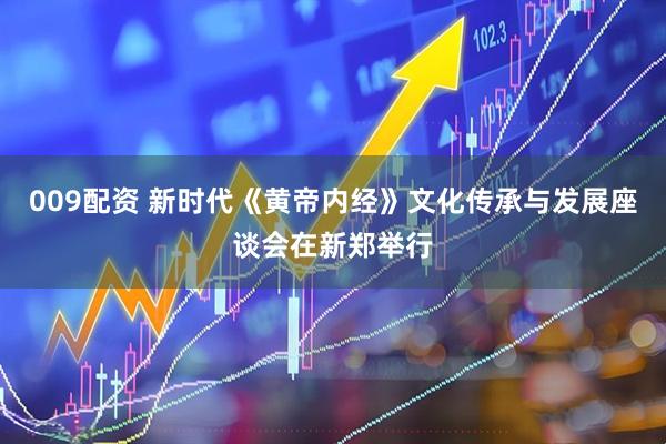009配资 新时代《黄帝内经》文化传承与发展座谈会在新郑举行