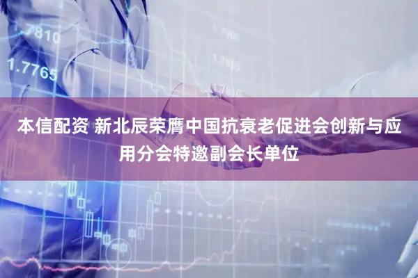 本信配资 新北辰荣膺中国抗衰老促进会创新与应用分会特邀副会长单位