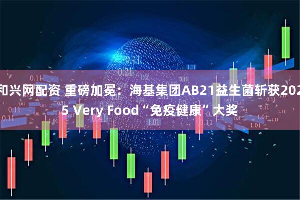 和兴网配资 重磅加冕：海基集团AB21益生菌斩获2025 Very Food“免疫健康”大奖