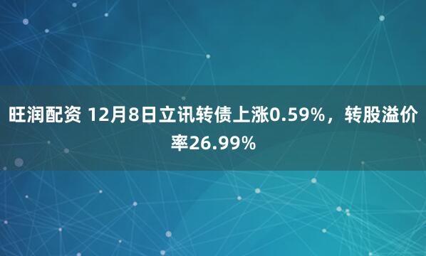 旺润配资 12月8日立讯转债上涨0.59%，转股溢价率26.99%